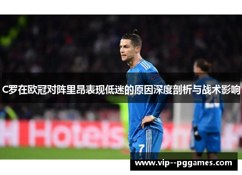 C罗在欧冠对阵里昂表现低迷的原因深度剖析与战术影响
