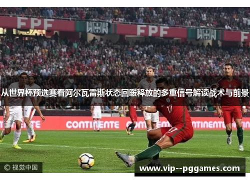 从世界杯预选赛看阿尔瓦雷斯状态回暖释放的多重信号解读战术与前景