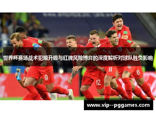 世界杯赛场战术犯规升级与红牌风险博弈的深度解析对球队胜负影响