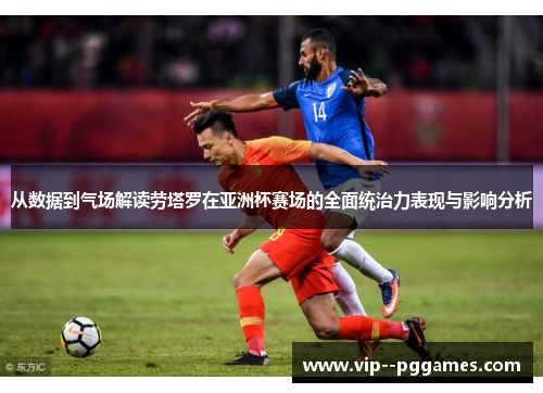 从数据到气场解读劳塔罗在亚洲杯赛场的全面统治力表现与影响分析 从数据到气场解读劳塔罗在亚洲杯赛场的全面统治力表现与影响分析