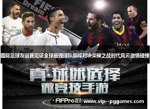 国际足球友谊赛见证全球最强球队巅峰对决荣耀之战时代风云激情碰撞 国际足球友谊赛见证全球最强球队巅峰对决荣耀之战时代风云激情碰撞
