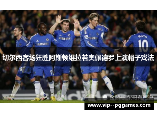 切尔西客场狂胜阿斯顿维拉若奥佩德罗上演帽子戏法 切尔西客场狂胜阿斯顿维拉若奥佩德罗上演帽子戏法