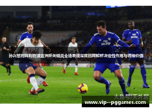 孙兴慜对阵利物浦亚洲杯关键战全场表现深度回顾解析决定性作用与领袖价值 孙兴慜对阵利物浦亚洲杯关键战全场表现深度回顾解析决定性作用与领袖价值
