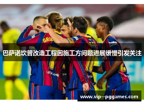 巴萨诺坎普改造工程因施工方问题进展缓慢引发关注