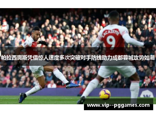 帕拉西奥斯凭借惊人速度多次突破对手防线助力成都蓉城攻势如潮 帕拉西奥斯凭借惊人速度多次突破对手防线助力成都蓉城攻势如潮