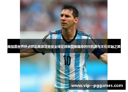 美加墨世界杯点燃北美激情重塑全球足球版图新篇章时代机遇与文化交融之旅 美加墨世界杯点燃北美激情重塑全球足球版图新篇章时代机遇与文化交融之旅