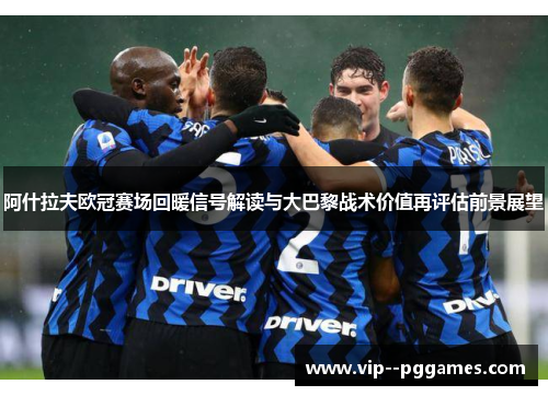阿什拉夫欧冠赛场回暖信号解读与大巴黎战术价值再评估前景展望 阿什拉夫欧冠赛场回暖信号解读与大巴黎战术价值再评估前景展望
