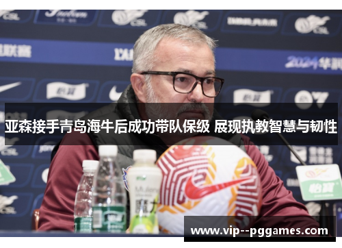 亚森接手青岛海牛后成功带队保级 展现执教智慧与韧性 亚森接手青岛海牛后成功带队保级 展现执教智慧与韧性