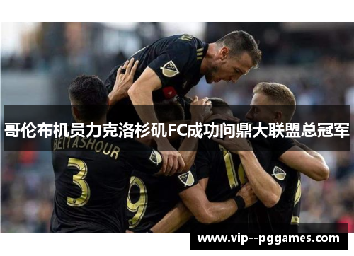哥伦布机员力克洛杉矶FC成功问鼎大联盟总冠军 哥伦布机员力克洛杉矶FC成功问鼎大联盟总冠军