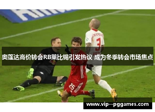 奥蓬达高价转会RB莱比锡引发热议 成为冬季转会市场焦点 奥蓬达高价转会RB莱比锡引发热议 成为冬季转会市场焦点