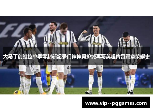 大马丁创维拉单季零封新纪录门神神勇护城再写英超传奇篇章荣耀史