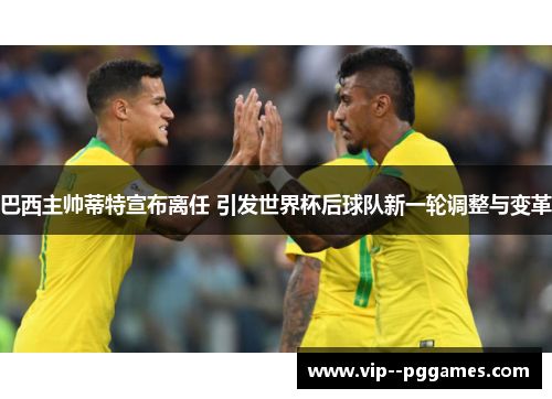 巴西主帅蒂特宣布离任 引发世界杯后球队新一轮调整与变革 巴西主帅蒂特宣布离任 引发世界杯后球队新一轮调整与变革