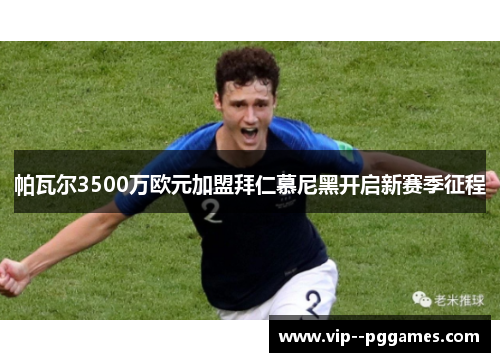 帕瓦尔3500万欧元加盟拜仁慕尼黑开启新赛季征程 帕瓦尔3500万欧元加盟拜仁慕尼黑开启新赛季征程