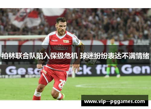 柏林联合队陷入保级危机 球迷纷纷表达不满情绪 柏林联合队陷入保级危机 球迷纷纷表达不满情绪