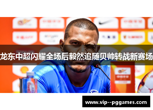 龙东中超闪耀全场后毅然追随贝帅转战新赛场 龙东中超闪耀全场后毅然追随贝帅转战新赛场
