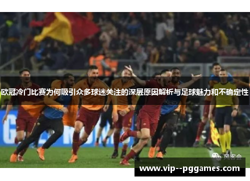 欧冠冷门比赛为何吸引众多球迷关注的深层原因解析与足球魅力和不确定性