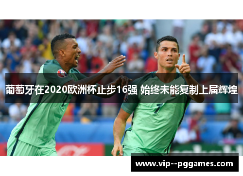 葡萄牙在2020欧洲杯止步16强 始终未能复制上届辉煌 葡萄牙在2020欧洲杯止步16强 始终未能复制上届辉煌
