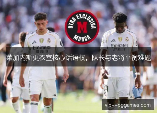 莱加内斯更衣室核心话语权,队长与老将平衡难题 莱加内斯更衣室核心话语权,队长与老将平衡难题